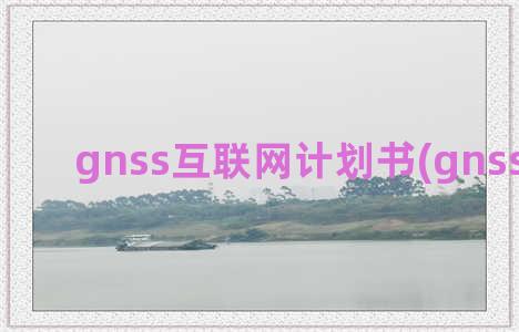 gnss互联网计划书(gnss网等级)