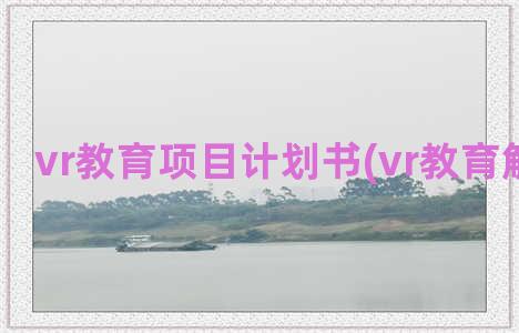 vr教育项目计划书(vr教育解决方案)