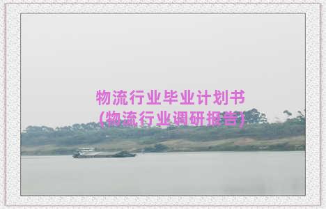 物流行业毕业计划书(物流行业调研报告)