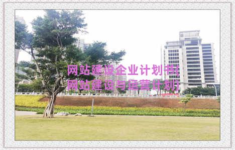 网站建设企业计划书(网站建设与运营计划)